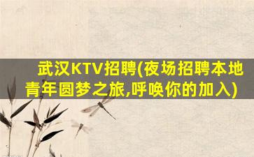 武汉KTV招聘(夜场招聘本地青年圆梦之旅,呼唤你的加入)